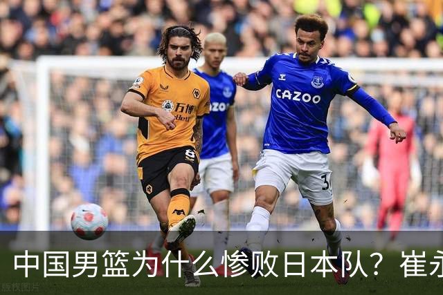 中国男篮为什么惨败日本队？崔永熙一针见血说出原因，说得实在