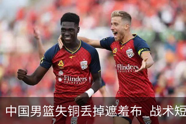 中国男篮失铜丢掉遮羞布 战术短板无解只剩悲情人设？